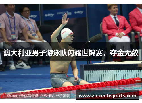 澳大利亚男子游泳队闪耀世锦赛,夺金无数 澳大利亚男子游泳队闪耀世锦赛,夺金无数
