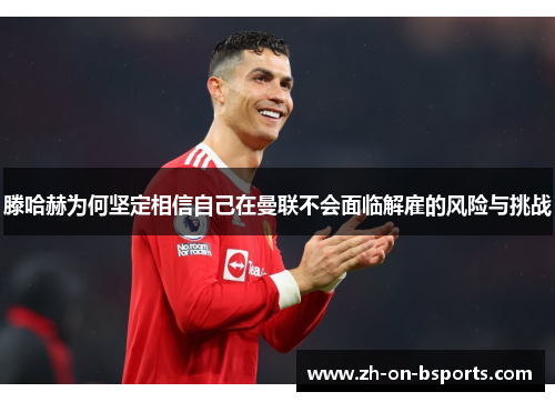 滕哈赫为何坚定相信自己在曼联不会面临解雇的风险与挑战 滕哈赫为何坚定相信自己在曼联不会面临解雇的风险与挑战