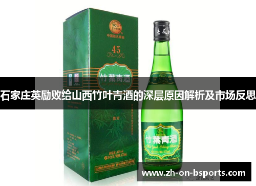 石家庄英励败给山西竹叶青酒的深层原因解析及市场反思