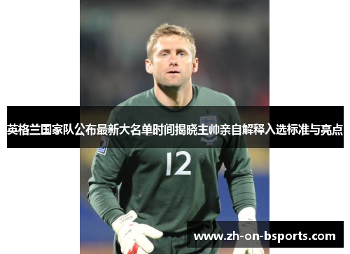 英格兰国家队公布最新大名单时间揭晓主帅亲自解释入选标准与亮点