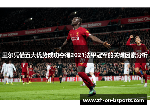 里尔凭借五大优势成功夺得2021法甲冠军的关键因素分析