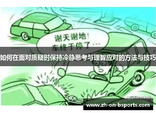 如何在面对质疑时保持冷静思考与理智应对的方法与技巧 如何在面对质疑时保持冷静思考与理智应对的方法与技巧