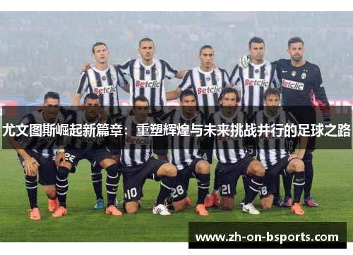 尤文图斯崛起新篇章:重塑辉煌与未来挑战并行的足球之路 尤文图斯崛起新篇章:重塑辉煌与未来挑战并行的足球之路