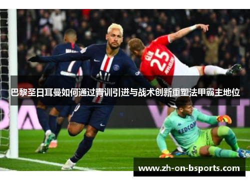 巴黎圣日耳曼如何通过青训引进与战术创新重塑法甲霸主地位 巴黎圣日耳曼如何通过青训引进与战术创新重塑法甲霸主地位