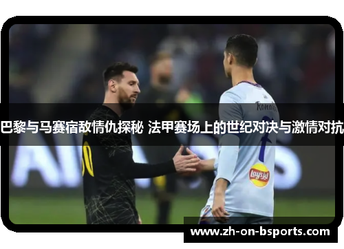 巴黎与马赛宿敌情仇探秘 法甲赛场上的世纪对决与激情对抗 巴黎与马赛宿敌情仇探秘 法甲赛场上的世纪对决与激情对抗