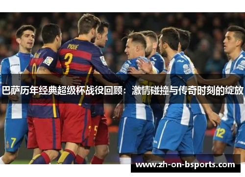 巴萨历年经典超级杯战役回顾:激情碰撞与传奇时刻的绽放 巴萨历年经典超级杯战役回顾:激情碰撞与传奇时刻的绽放