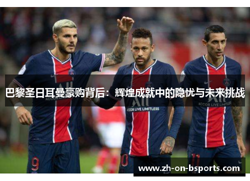 巴黎圣日耳曼豪购背后:辉煌成就中的隐忧与未来挑战 巴黎圣日耳曼豪购背后:辉煌成就中的隐忧与未来挑战