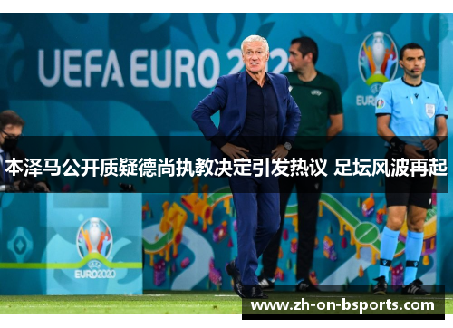 本泽马公开质疑德尚执教决定引发热议 足坛风波再起