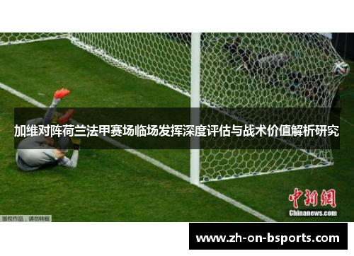 加维对阵荷兰法甲赛场临场发挥深度评估与战术价值解析研究