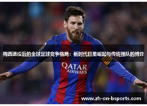 梅西退役后的全球足球竞争格局:新时代巨星崛起与传统强队的博弈 梅西退役后的全球足球竞争格局:新时代巨星崛起与传统强队的博弈