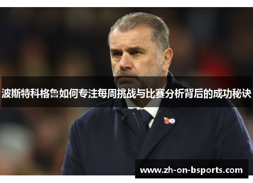 波斯特科格鲁如何专注每周挑战与比赛分析背后的成功秘诀 波斯特科格鲁如何专注每周挑战与比赛分析背后的成功秘诀