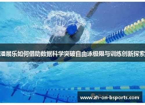 潘展乐如何借助数据科学突破自由泳极限与训练创新探索 潘展乐如何借助数据科学突破自由泳极限与训练创新探索
