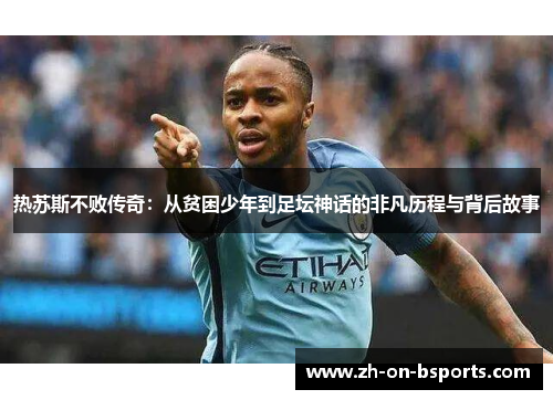 热苏斯不败传奇：从贫困少年到足坛神话的非凡历程与背后故事