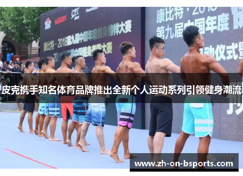 皮克携手知名体育品牌推出全新个人运动系列引领健身潮流 皮克携手知名体育品牌推出全新个人运动系列引领健身潮流