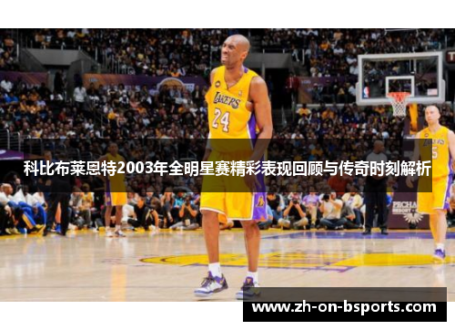 科比布莱恩特2003年全明星赛精彩表现回顾与传奇时刻解析 科比布莱恩特2003年全明星赛精彩表现回顾与传奇时刻解析