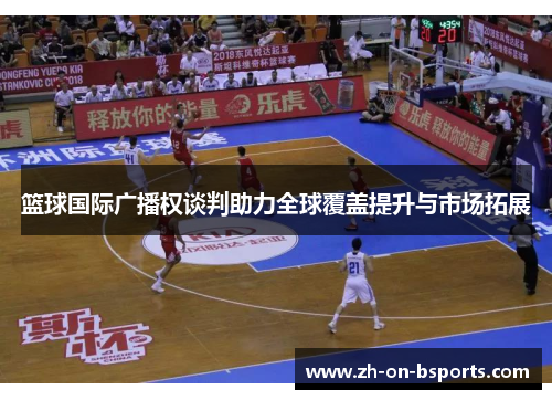 篮球国际广播权谈判助力全球覆盖提升与市场拓展