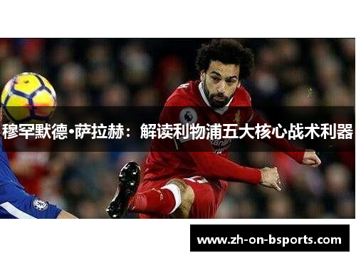 穆罕默德·萨拉赫:解读利物浦五大核心战术利器 穆罕默德·萨拉赫:解读利物浦五大核心战术利器