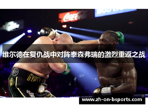 维尔德在复仇战中对阵泰森弗瑞的激烈重返之战 维尔德在复仇战中对阵泰森弗瑞的激烈重返之战