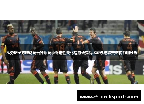 从劳塔罗对阵马赛看德甲赛季稳定性变化趋势研究战术表现与联赛结构影响分析 从劳塔罗对阵马赛看德甲赛季稳定性变化趋势研究战术表现与联赛结构影响分析