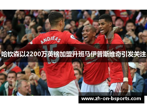 哈钦森以2200万英镑加盟升班马伊普斯维奇引发关注 哈钦森以2200万英镑加盟升班马伊普斯维奇引发关注
