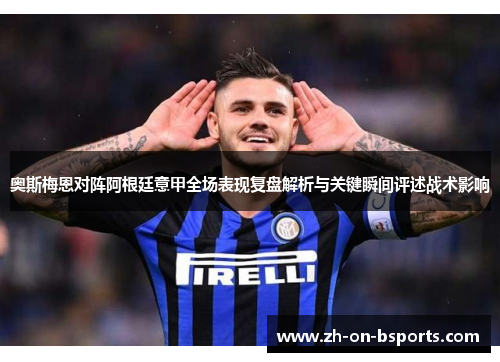 奥斯梅恩对阵阿根廷意甲全场表现复盘解析与关键瞬间评述战术影响 奥斯梅恩对阵阿根廷意甲全场表现复盘解析与关键瞬间评述战术影响