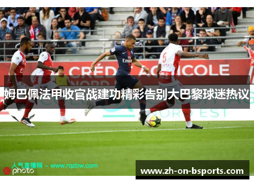 姆巴佩法甲收官战建功精彩告别大巴黎球迷热议 姆巴佩法甲收官战建功精彩告别大巴黎球迷热议
