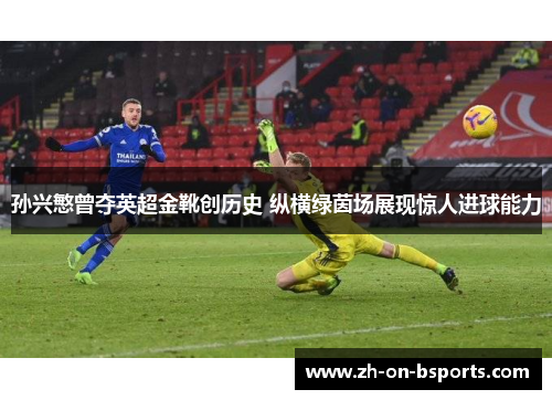 孙兴慜曾夺英超金靴创历史 纵横绿茵场展现惊人进球能力 孙兴慜曾夺英超金靴创历史 纵横绿茵场展现惊人进球能力