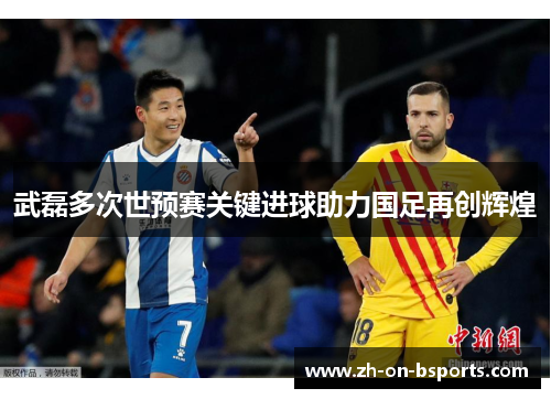 武磊多次世预赛关键进球助力国足再创辉煌