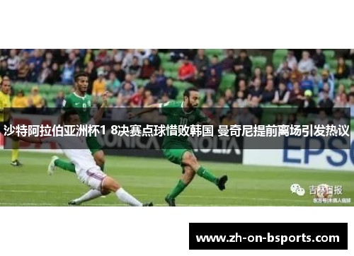 沙特阿拉伯亚洲杯1 8决赛点球惜败韩国 曼奇尼提前离场引发热议