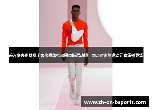 莱万多夫斯基携手奢侈品牌推出限量版运动服,融合时尚与运动元素震撼登场 莱万多夫斯基携手奢侈品牌推出限量版运动服,融合时尚与运动元素震撼登场