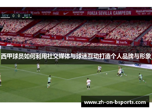 西甲球员如何利用社交媒体与球迷互动打造个人品牌与形象 西甲球员如何利用社交媒体与球迷互动打造个人品牌与形象