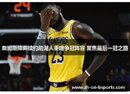 詹姆斯降薪续约助湖人重建争冠阵容 聚焦最后一冠之路 詹姆斯降薪续约助湖人重建争冠阵容 聚焦最后一冠之路