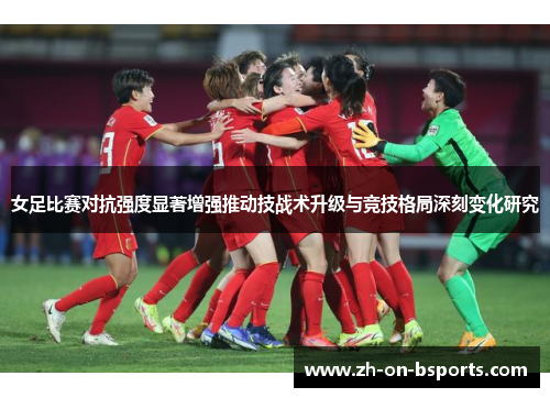 女足比赛对抗强度显著增强推动技战术升级与竞技格局深刻变化研究 女足比赛对抗强度显著增强推动技战术升级与竞技格局深刻变化研究